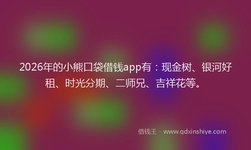 2026年的小熊口袋借钱app有：现金树、银河好租、时光分期、二师兄、吉祥花等。