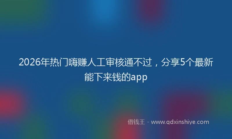 2026年热门嗨赚人工审核通不过，分享5个最新能下来钱的app