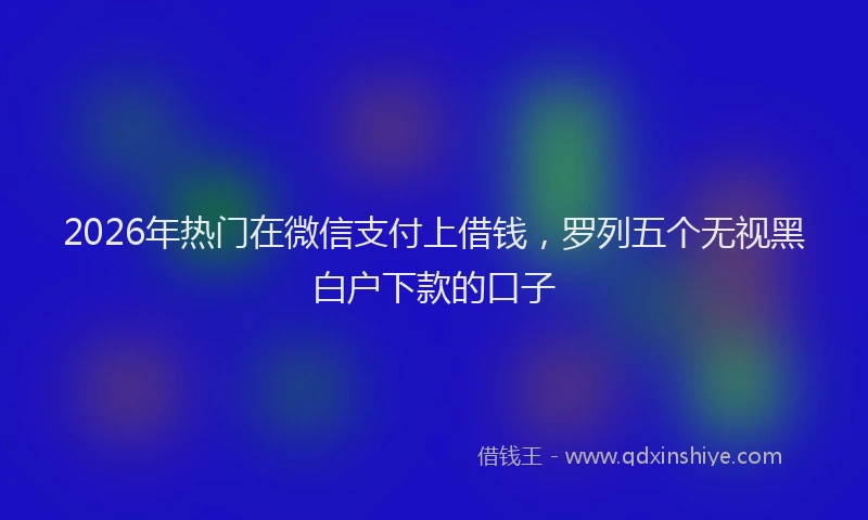 2026年热门在微信支付上借钱，罗列五个无视黑白户下款的口子