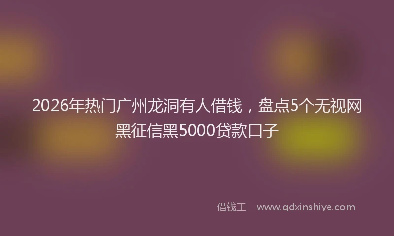 2026年热门广州龙洞有人借钱，盘点5个无视网黑征信黑5000贷款口子