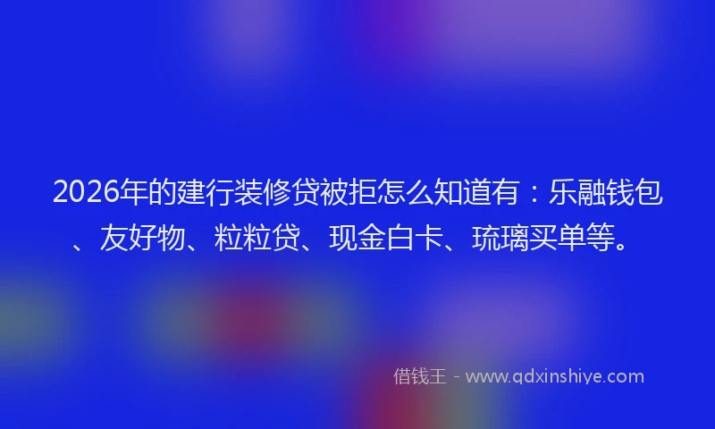 2026年的建行装修贷被拒怎么知道有：乐融钱包、友好物、粒粒贷、现金白卡、琉璃买单等。