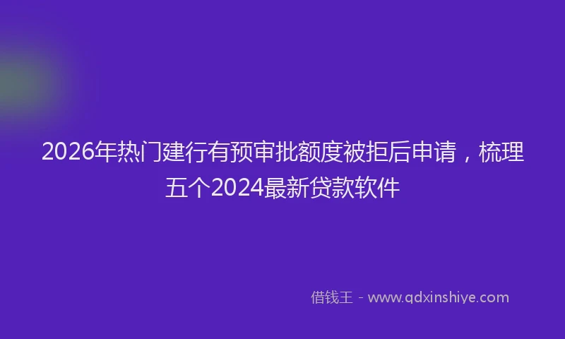 2026年热门建行有预审批额度被拒后申请，梳理五个2024最新贷款软件