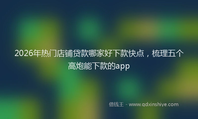 2026年热门店铺贷款哪家好下款快点，梳理五个高炮能下款的app