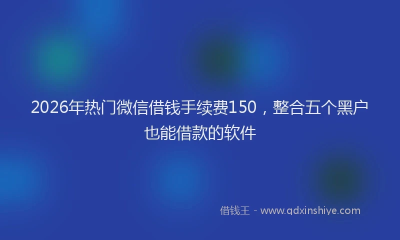 2026年热门微信借钱手续费150，整合五个黑户也能借款的软件