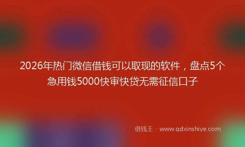2026年热门微信借钱可以取现的软件，盘点5个急用钱5000快审快贷无需征信口子