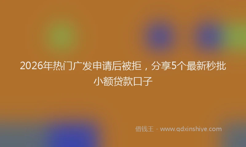 2026年热门广发申请后被拒,分享5个最新秒批小额贷款口子