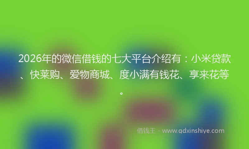 2026年的微信借钱的七大平台介绍有：小米贷款、快莱购、爱物商城、度小满有钱花、享来花等。