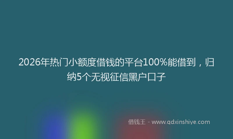 2026年热门小额度借钱的平台100%能借到，归纳5个无视征信黑户口子