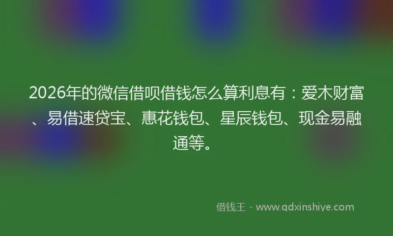 2026年的微信借呗借钱怎么算利息有：爱木财富、易借速贷宝、惠花钱包、星辰钱包、现金易融通等。