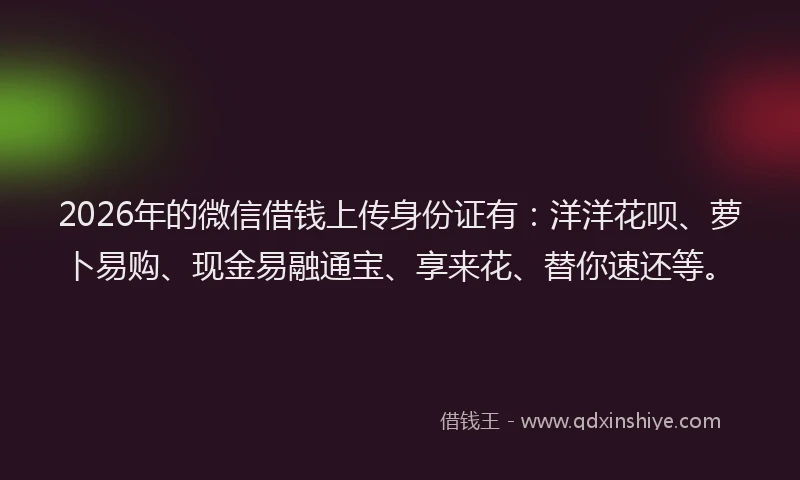 2026年的微信借钱上传身份证有:洋洋花呗、萝卜易购、现金易融通宝、享来花、替你速还等。