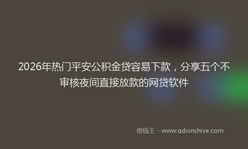2026年热门平安公积金贷容易下款，分享五个不审核夜间直接放款的网贷软件