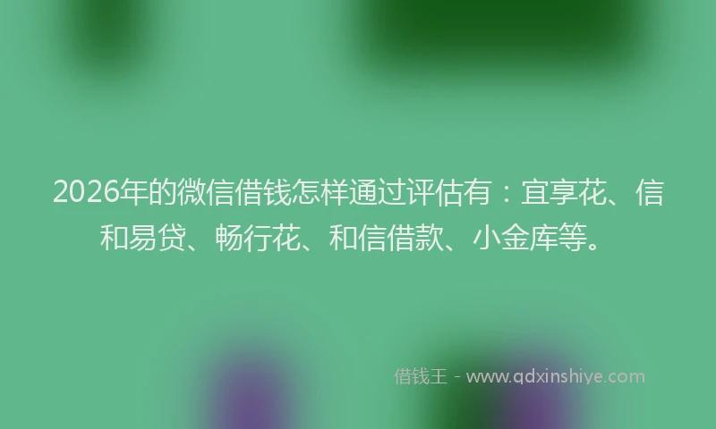 2026年的微信借钱怎样通过评估有：宜享花、信和易贷、畅行花、和信借款、小金库等。