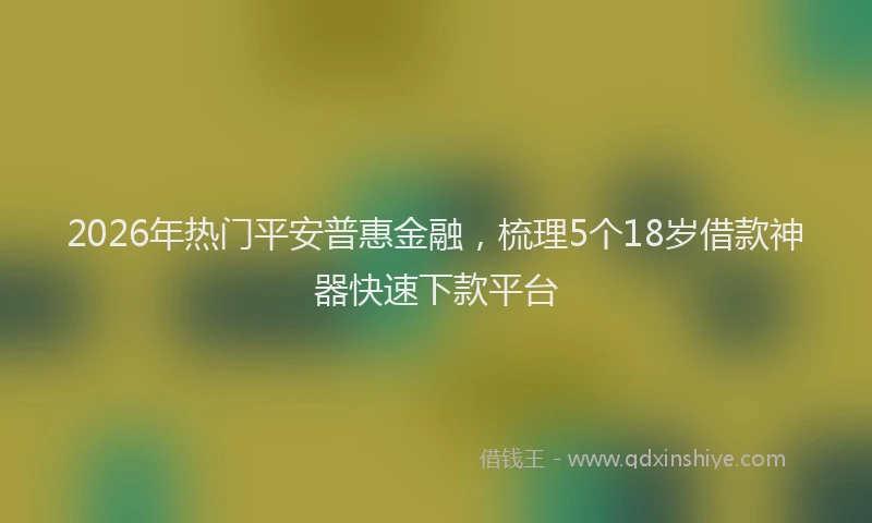 2026年热门平安普惠金融，梳理5个18岁借款神器快速下款平台
