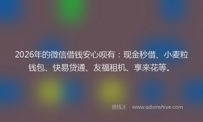 2026年的微信借钱安心呗有：现金秒借、小麦粒钱包、快易贷通、友福租机、享来花等。