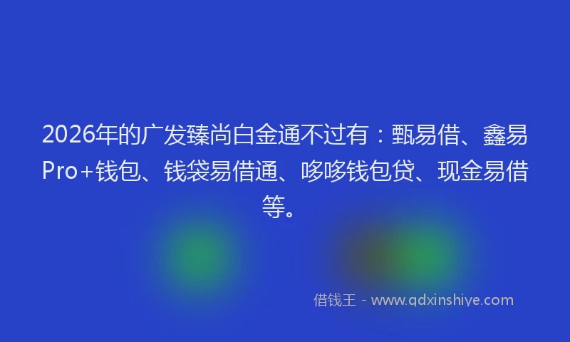 2026年的广发臻尚白金通不过有：甄易借、鑫易Pro+钱包、钱袋易借通、哆哆钱包贷、现金易借等。