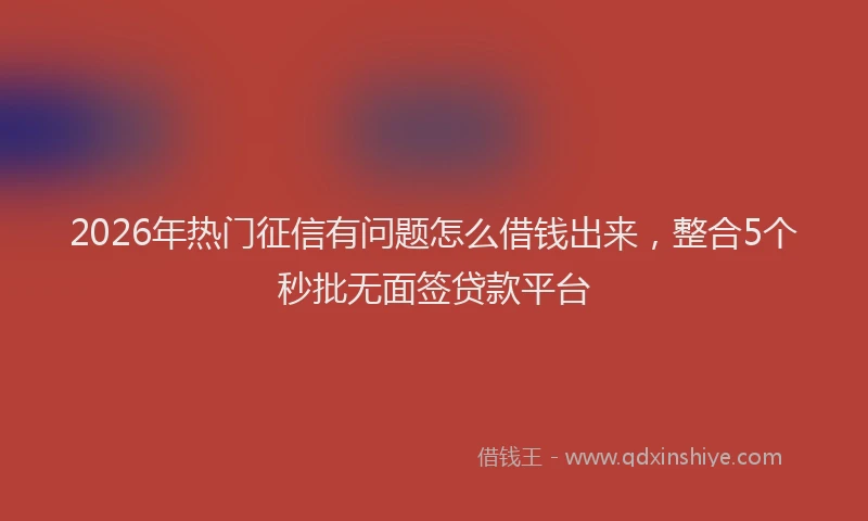2026年热门征信有问题怎么借钱出来，整合5个秒批无面签贷款平台