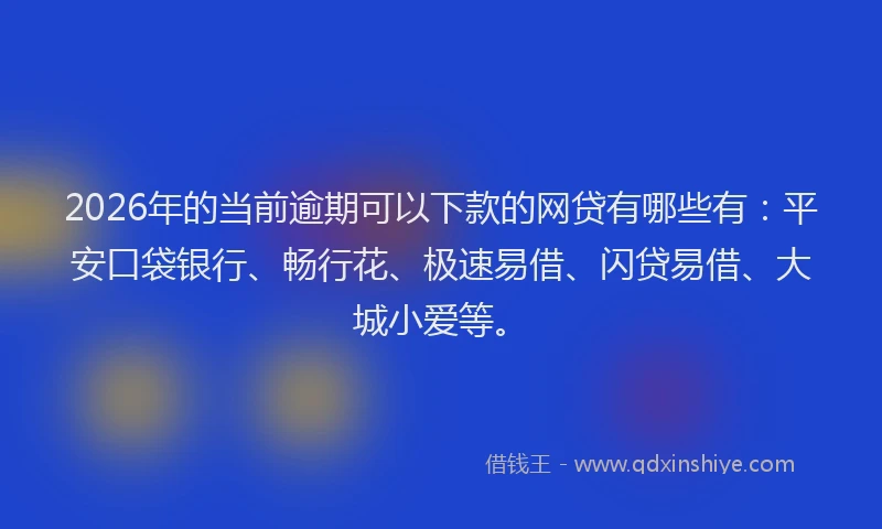2026年的当前逾期可以下款的网贷有哪些有：平安口袋银行、畅行花、极速易借、闪贷易借、大城小爱等。