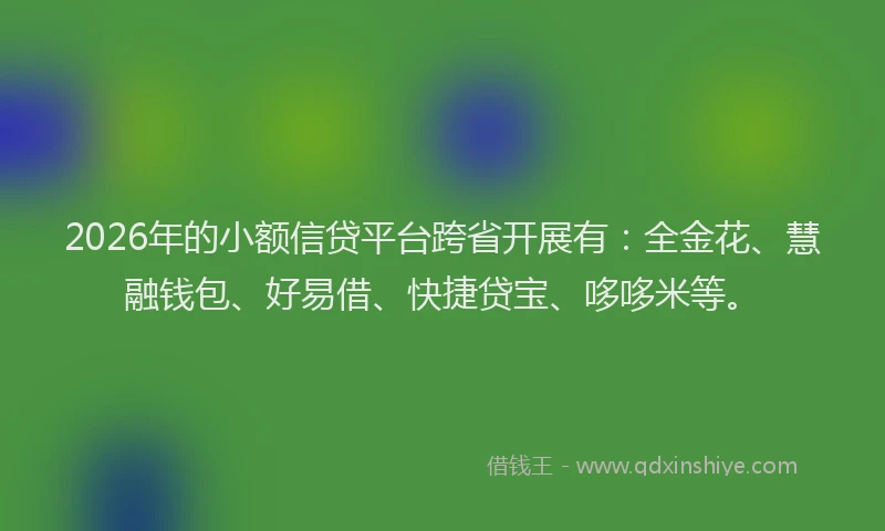 2026年的小额信贷平台跨省开展有：全金花、慧融钱包、好易借、快捷贷宝、哆哆米等。