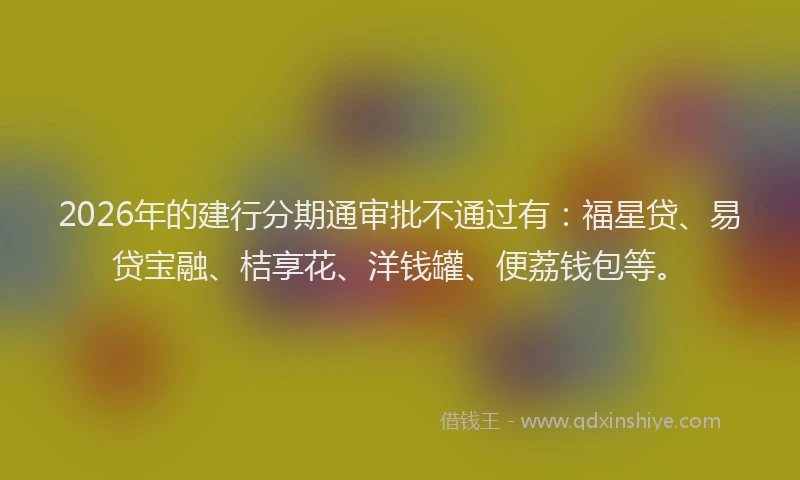 2026年的建行分期通审批不通过有：福星贷、易贷宝融、桔享花、洋钱罐、便荔钱包等。