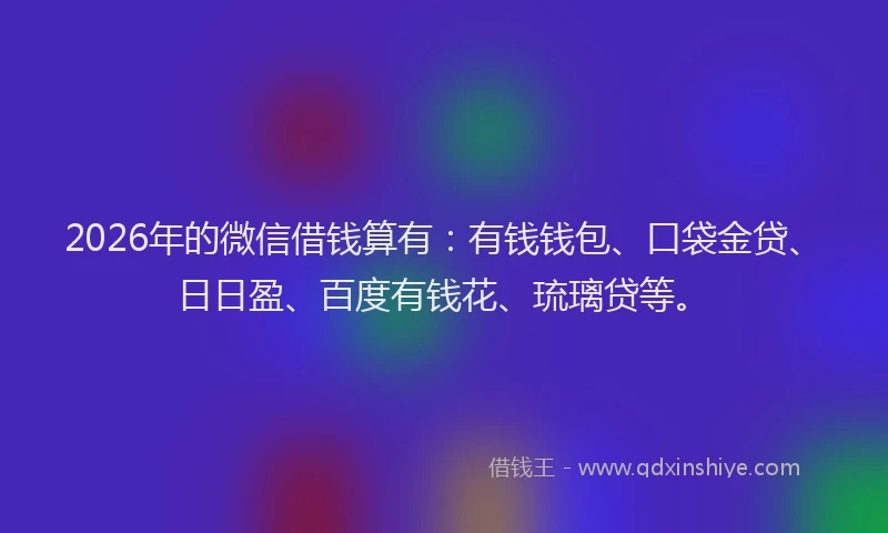 2026年的微信借钱算有：有钱钱包、口袋金贷、日日盈、百度有钱花、琉璃贷等。
