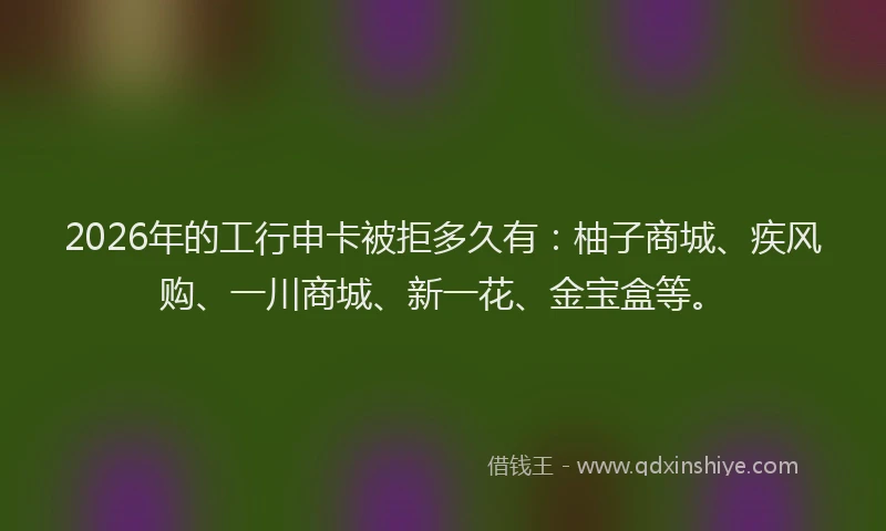 2026年的工行申卡被拒多久有:柚子商城、疾风购、一川商城、新一花、金宝盒等。