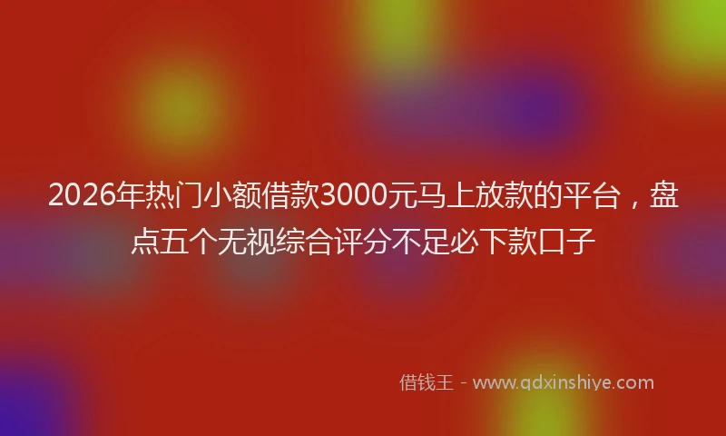 2026年热门小额借款3000元马上放款的平台，盘点五个无视综合评分不足必下款口子