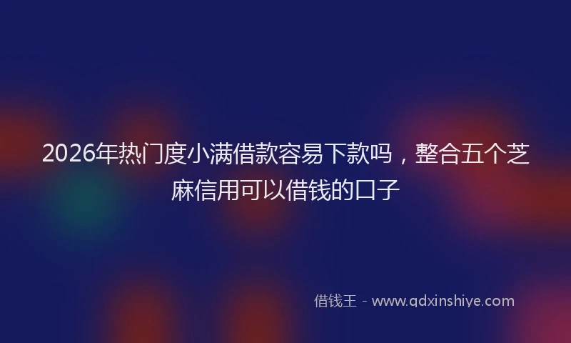 2026年热门度小满借款容易下款吗,整合五个芝麻信用可以借钱的口子