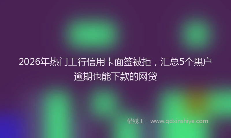 2026年热门工行信用卡面签被拒，汇总5个黑户逾期也能下款的网贷