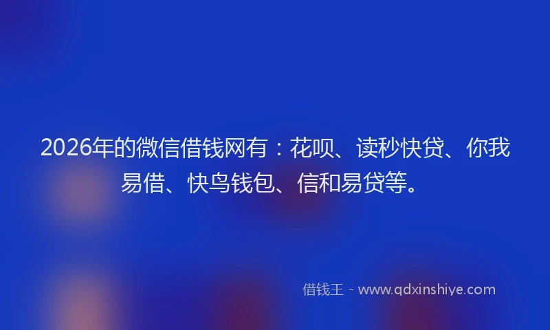 2026年的微信借钱网有：花呗、读秒快贷、你我易借、快鸟钱包、信和易贷等。
