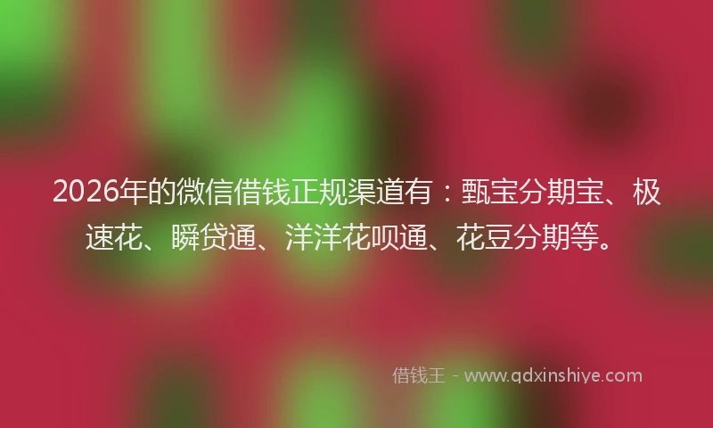 2026年的微信借钱正规渠道有：甄宝分期宝、极速花、瞬贷通、洋洋花呗通、花豆分期等。