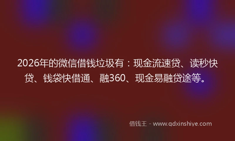 2026年的微信借钱垃圾有：现金流速贷、读秒快贷、钱袋快借通、融360、现金易融贷途等。