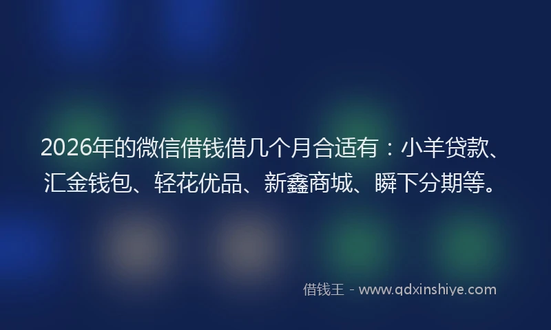 2026年的微信借钱借几个月合适有：小羊贷款、汇金钱包、轻花优品、新鑫商城、瞬下分期等。