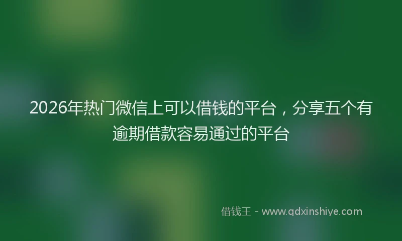 2026年热门微信上可以借钱的平台，分享五个有逾期借款容易通过的平台