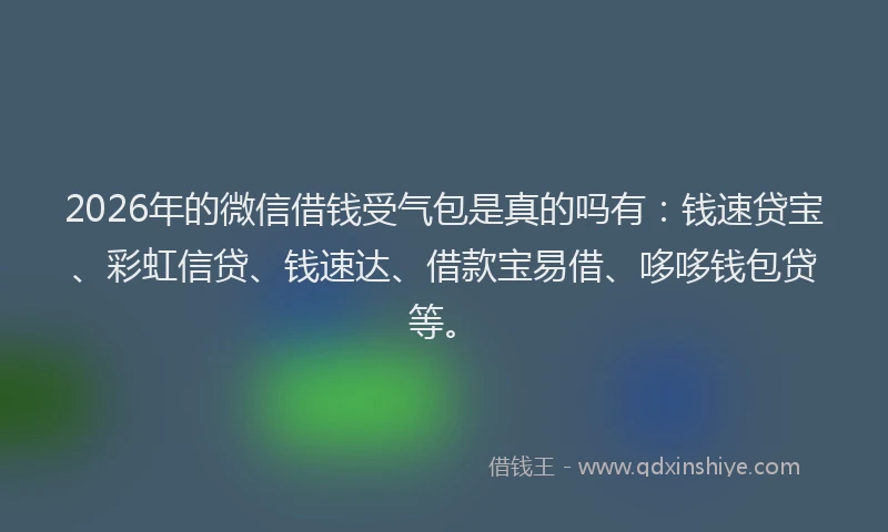 2026年的微信借钱受气包是真的吗有：钱速贷宝、彩虹信贷、钱速达、借款宝易借、哆哆钱包贷等。