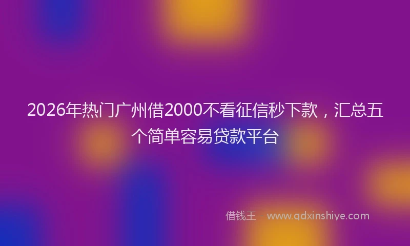 2026年热门广州借2000不看征信秒下款，汇总五个简单容易贷款平台