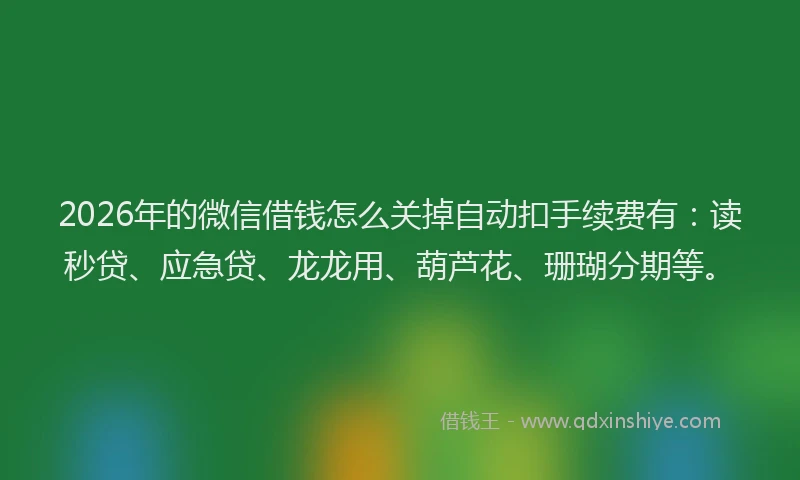 2026年的微信借钱怎么关掉自动扣手续费有：读秒贷、应急贷、龙龙用、葫芦花、珊瑚分期等。