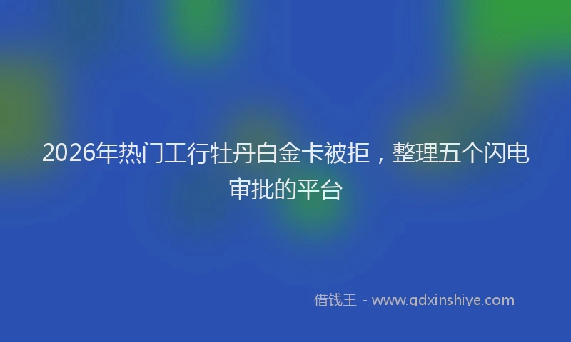2026年热门工行牡丹白金卡被拒，整理五个闪电审批的平台