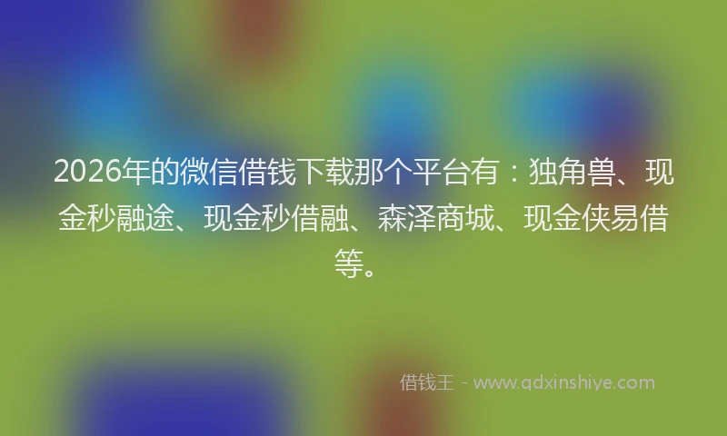 2026年的微信借钱下载那个平台有：独角兽、现金秒融途、现金秒借融、森泽商城、现金侠易借等。