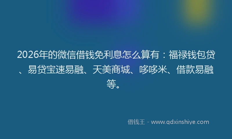 2026年的微信借钱免利息怎么算有:福禄钱包贷、易贷宝速易融、天美商城、哆哆米、借款易融等。