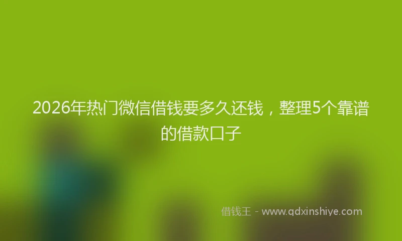 2026年热门微信借钱要多久还钱,整理5个靠谱的借款口子