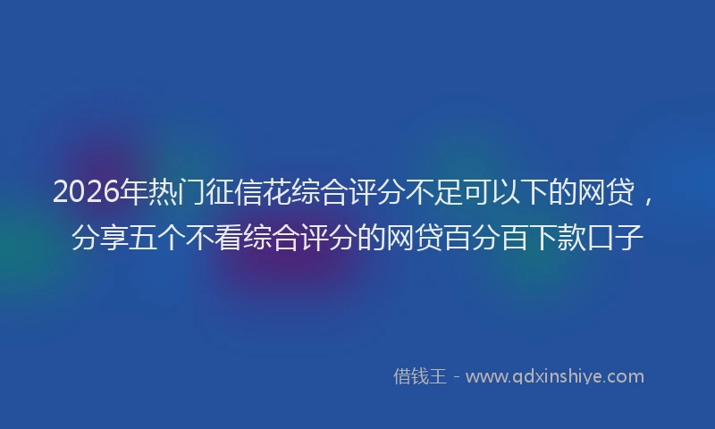 2026年热门征信花综合评分不足可以下的网贷，分享五个不看综合评分的网贷百分百下款口子