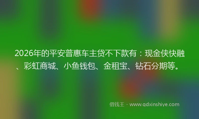 2026年的平安普惠车主贷不下款有：现金侠快融、彩虹商城、小鱼钱包、金租宝、钻石分期等。