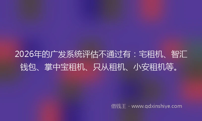 2026年的广发系统评估不通过有:宅租机、智汇钱包、掌中宝租机、只从租机、小安租机等。