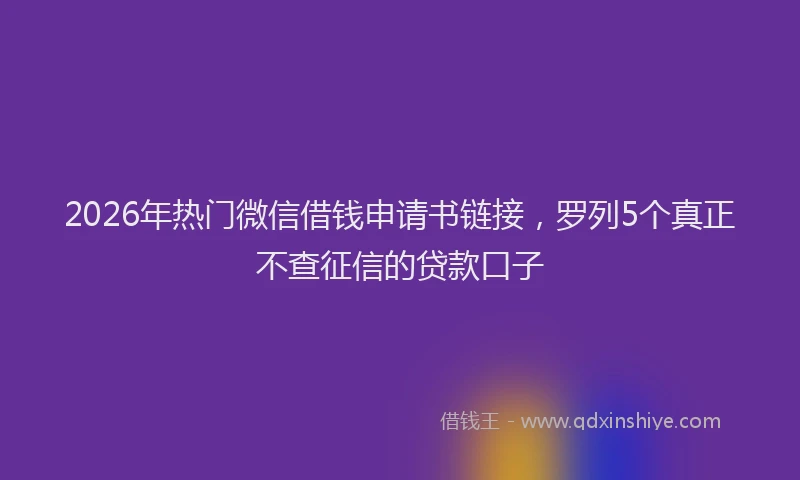 2026年热门微信借钱申请书链接,罗列5个真正不查征信的贷款口子
