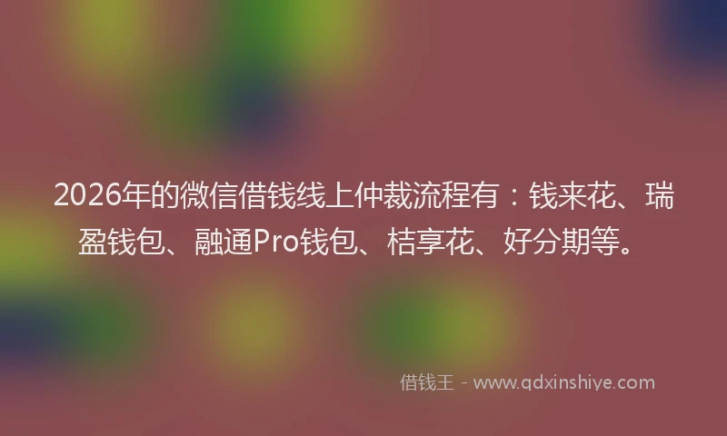 2026年的微信借钱线上仲裁流程有：钱来花、瑞盈钱包、融通Pro钱包、桔享花、好分期等。