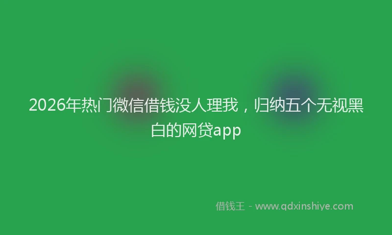 2026年热门微信借钱没人理我，归纳五个无视黑白的网贷app