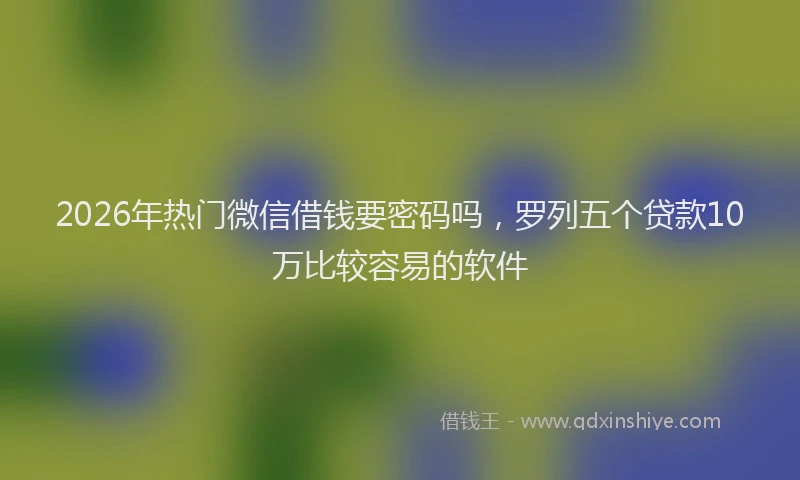 2026年热门微信借钱要密码吗，罗列五个贷款10万比较容易的软件