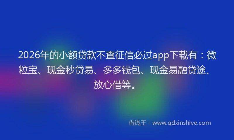 2026年的小额贷款不查征信必过app下载有:微粒宝、现金秒贷易、多多钱包、现金易融贷途、放心借等。