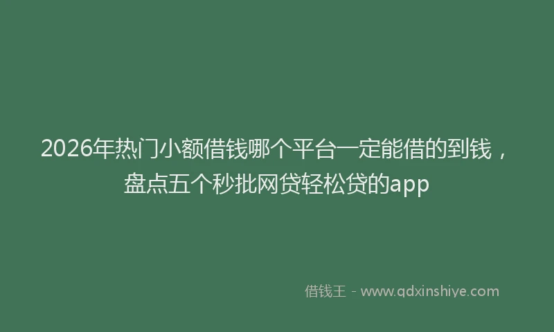 2026年热门小额借钱哪个平台一定能借的到钱，盘点五个秒批网贷轻松贷的app