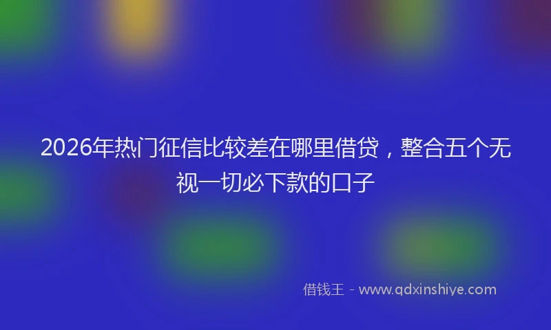 2026年热门征信比较差在哪里借贷，整合五个无视一切必下款的口子